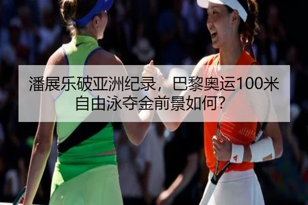 潘展乐破亚洲纪录，巴黎奥运100米自由泳夺金前景如何？
