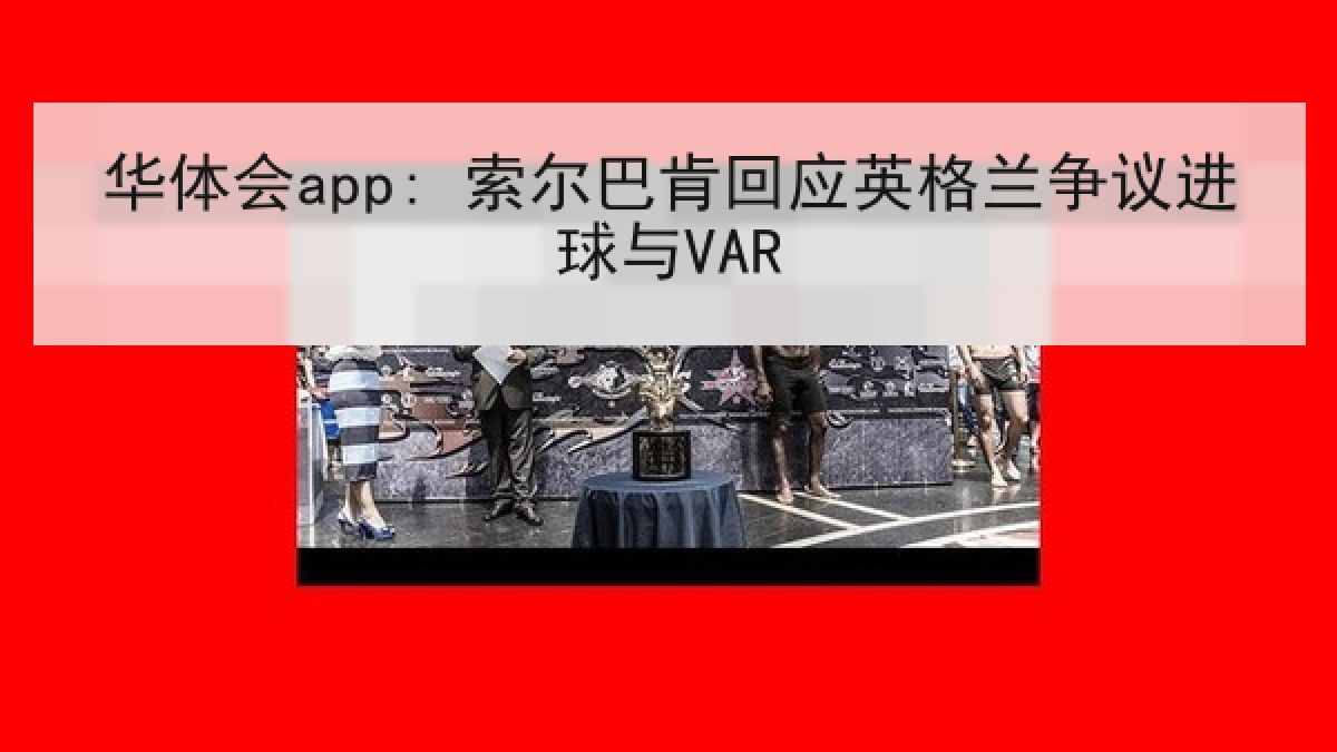华体会app: 索尔巴肯回应英格兰争议进球与VAR 华体会app: 索尔巴肯回应英格兰争议进球与VAR