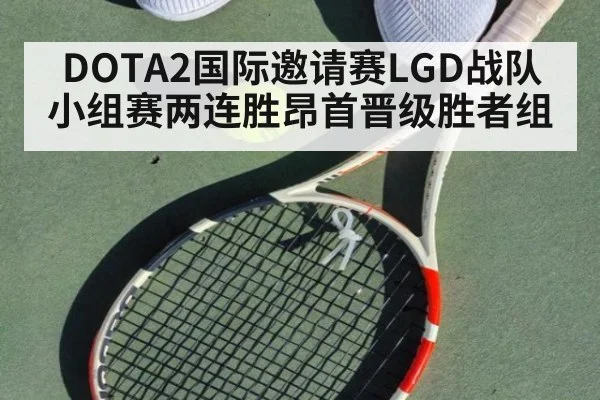 DOTA2国际邀请赛LGD战队小组赛两连胜昂首晋级胜者组